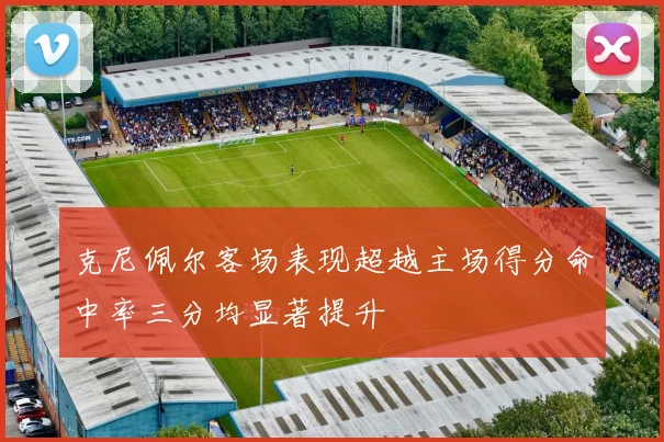 克尼佩尔客场表现超越主场得分命中率三分均显著提升