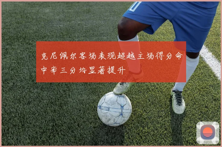 克尼佩尔客场表现超越主场得分命中率三分均显著提升