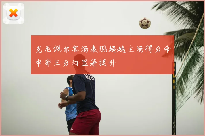克尼佩尔客场表现超越主场得分命中率三分均显著提升