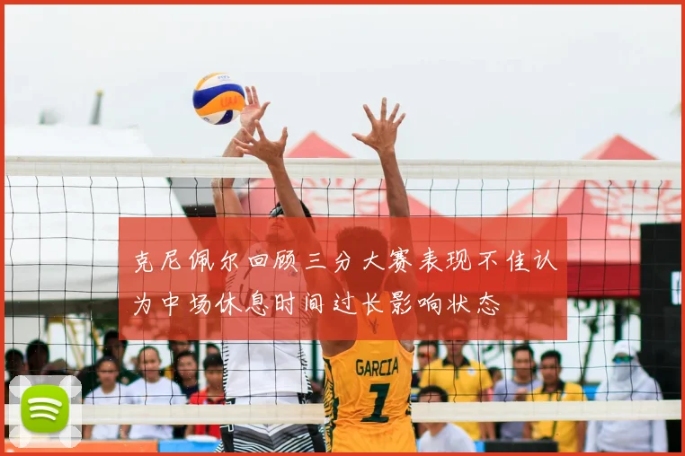 克尼佩尔回顾三分大赛表现不佳认为中场休息时间过长影响状态