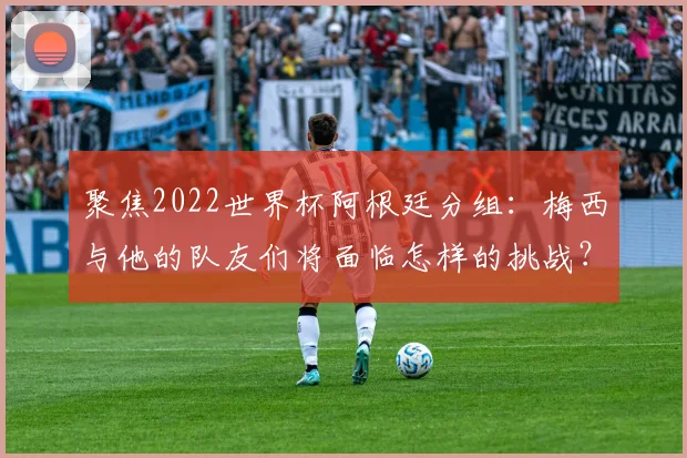 聚焦2022世界杯阿根廷分组：梅西与他的队友们将面临怎样的挑战？