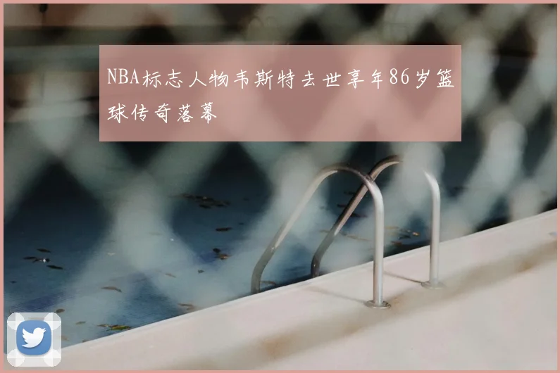 NBA标志人物韦斯特去世享年86岁篮球传奇落幕