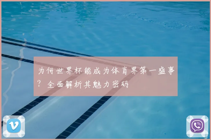 为何世界杯能成为体育界第一盛事？全面解析其魅力密码
