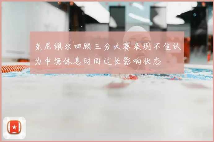克尼佩尔回顾三分大赛表现不佳认为中场休息时间过长影响状态