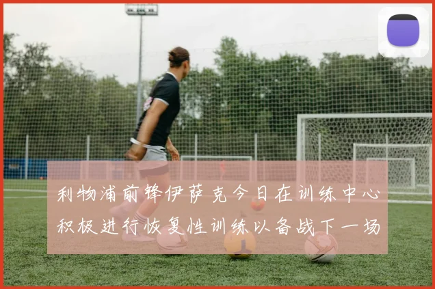 利物浦前锋伊萨克今日在训练中心积极进行恢复性训练以备战下一场比赛