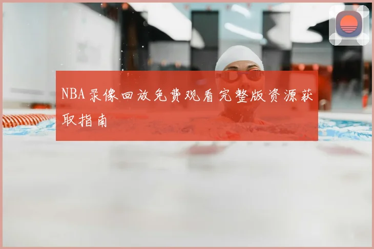 NBA录像回放免费观看完整版资源获取指南