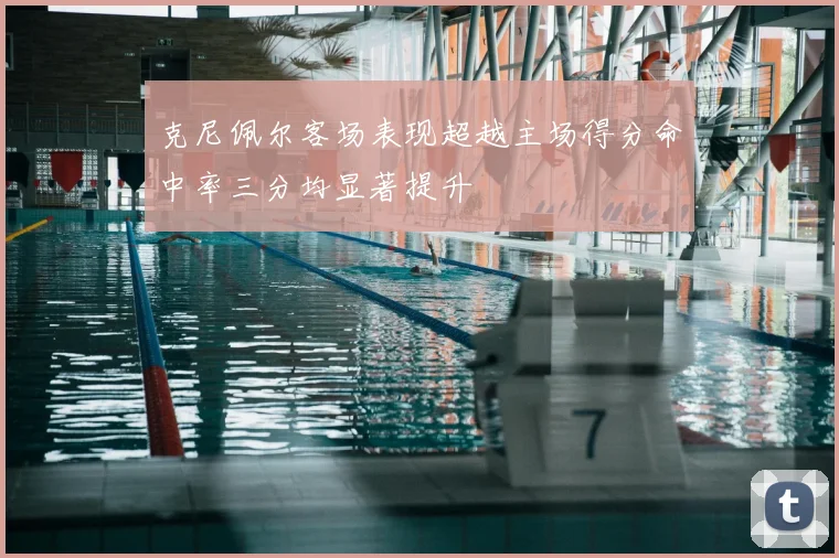 克尼佩尔客场表现超越主场得分命中率三分均显著提升