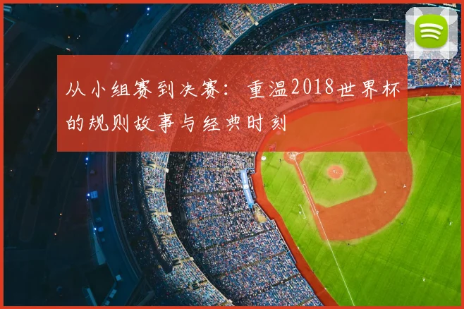 从小组赛到决赛：重温2018世界杯的规则故事与经典时刻