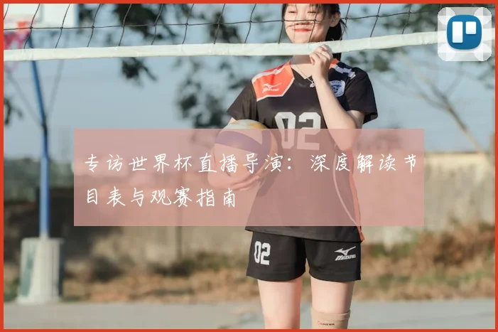 专访世界杯直播导演:深度解读节目表与观赛指南