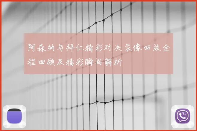 阿森纳与拜仁精彩对决录像回放全程回顾及精彩瞬间解析
