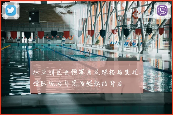 从亚洲区世预赛看足球格局变迁：强队统治与黑马崛起的背后