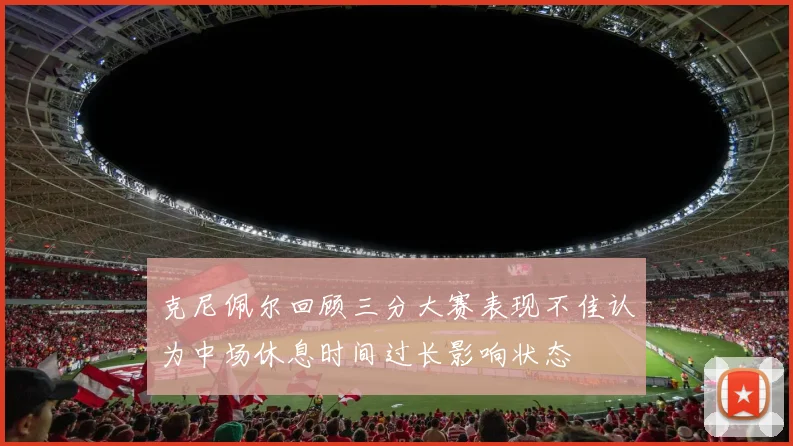 克尼佩尔回顾三分大赛表现不佳认为中场休息时间过长影响状态