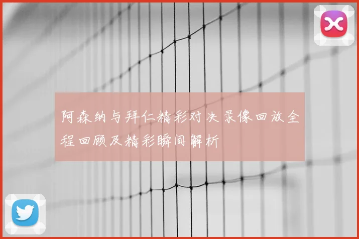 阿森纳与拜仁精彩对决录像回放全程回顾及精彩瞬间解析