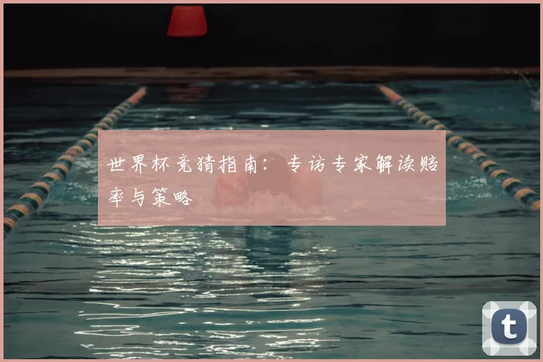 世界杯竞猜指南：专访专家解读赔率与策略