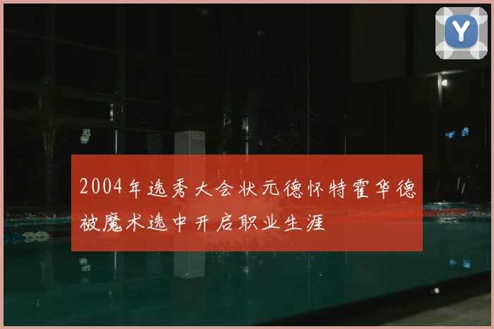2004年选秀大会状元德怀特霍华德被魔术选中开启职业生涯