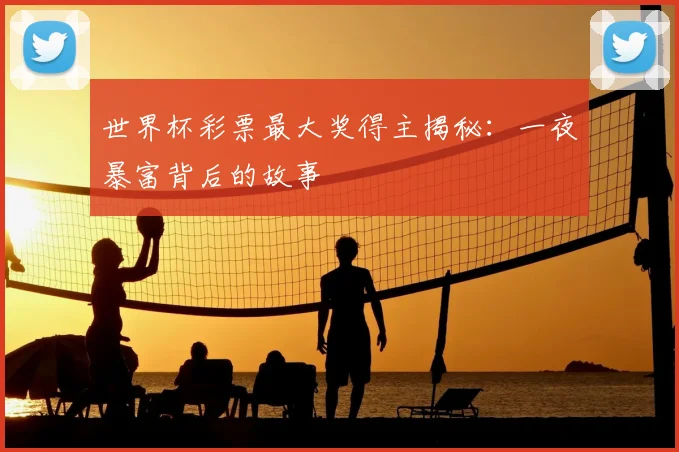 世界杯彩票最大奖得主揭秘：一夜暴富背后的故事