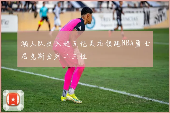 湖人队收入超五亿美元领跑NBA勇士尼克斯分列二三位