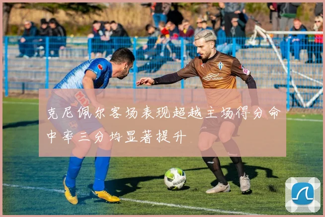 克尼佩尔客场表现超越主场得分命中率三分均显著提升