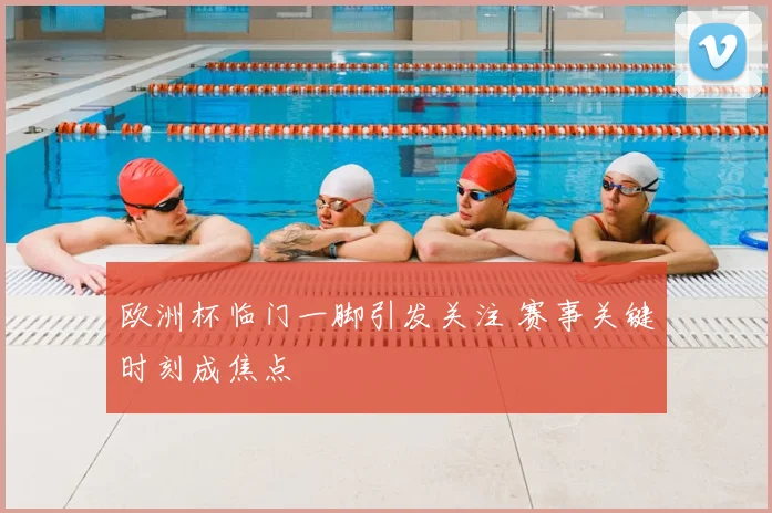 欧洲杯临门一脚引发关注 赛事关键时刻成焦点