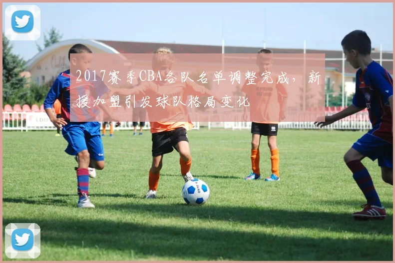 2017赛季CBA各队名单调整完成，新援加盟引发球队格局变化