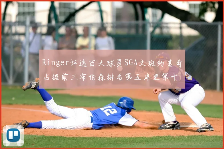 Ringer评选百大球员SGA文班约基奇占据前三布伦森排名第五库里第十杜兰特第十六詹姆斯第二十