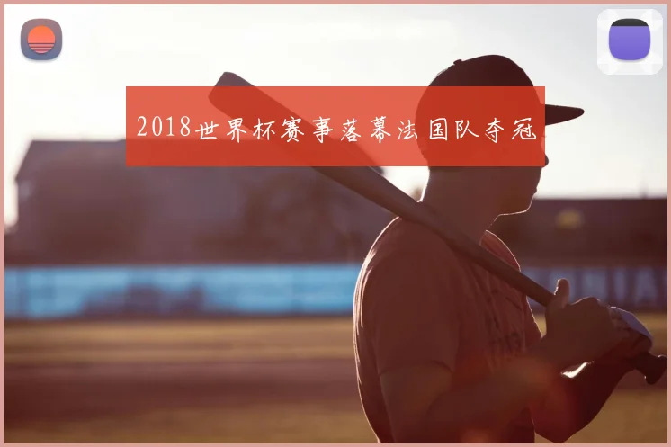 2018世界杯赛事落幕法国队夺冠
