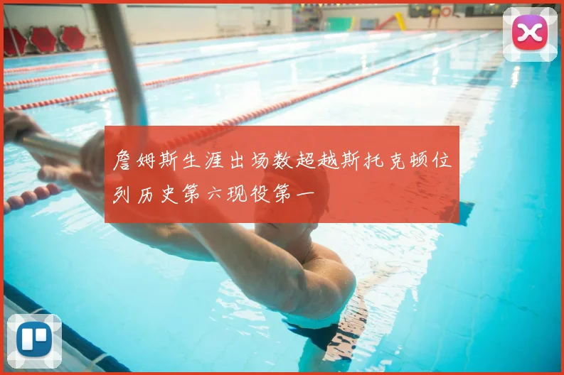 詹姆斯生涯出场数超越斯托克顿位列历史第六现役第一