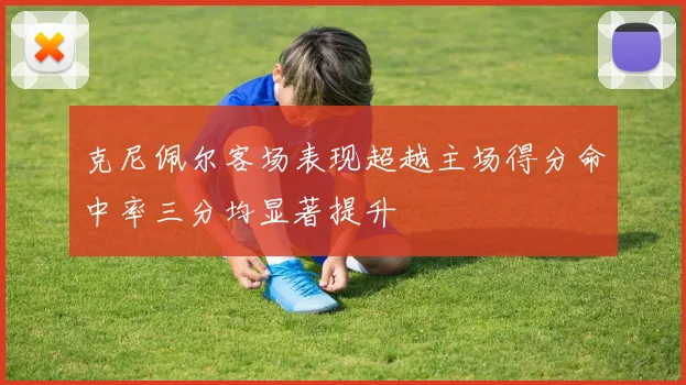 克尼佩尔客场表现超越主场得分命中率三分均显著提升